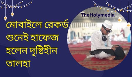 মোবাইলে রেকর্ড শুনেই হাফেজ হলেন দৃষ্টিহীন তালহা