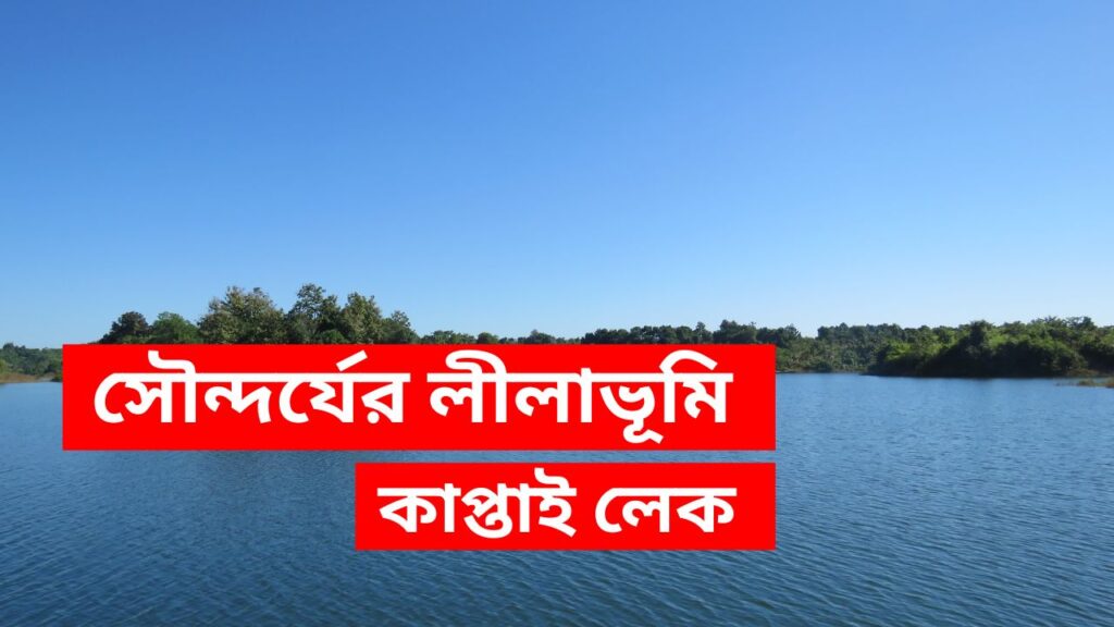 প্রাকৃতিক সৌন্দর্যের লীলাভূমি কাপ্তাই লেকের ইতিহাস। kaptai lake কাপ্তাই লেকের ইতিহাস। প্রাকৃতিক ঐশ্বর্যের জলাশয় কাপ্তাই হ্রদ